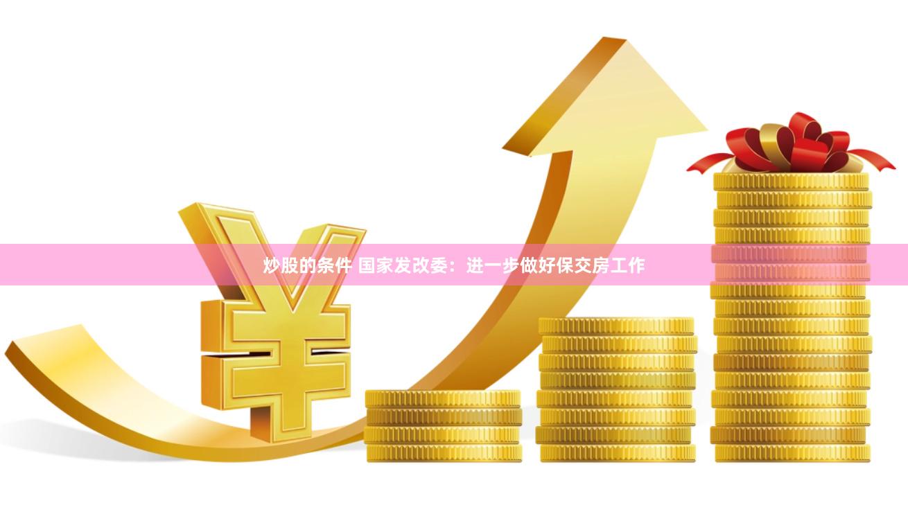 炒股的条件 国家发改委：进一步做好保交房工作