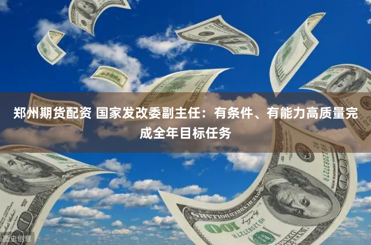 郑州期货配资 国家发改委副主任：有条件、有能力高质量完成全年目标任务