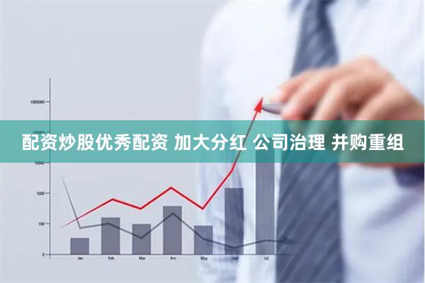 配资炒股优秀配资 加大分红 公司治理 并购重组