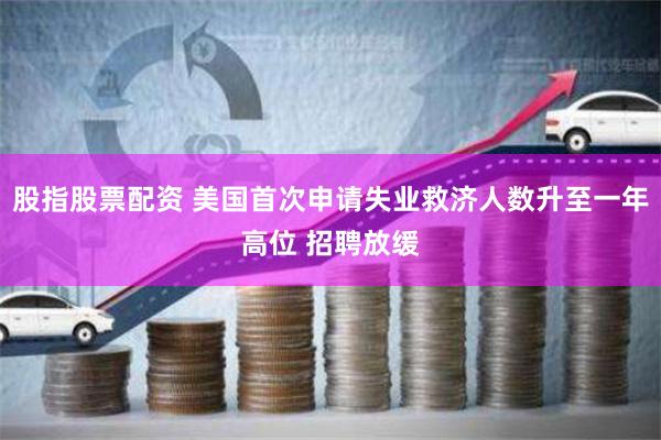 股指股票配资 美国首次申请失业救济人数升至一年高位 招聘放缓