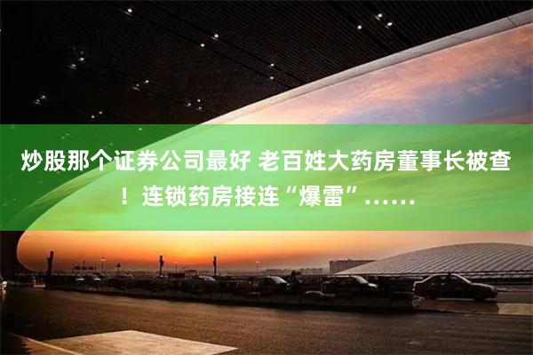 炒股那个证券公司最好 老百姓大药房董事长被查！连锁药房接连“爆雷”……