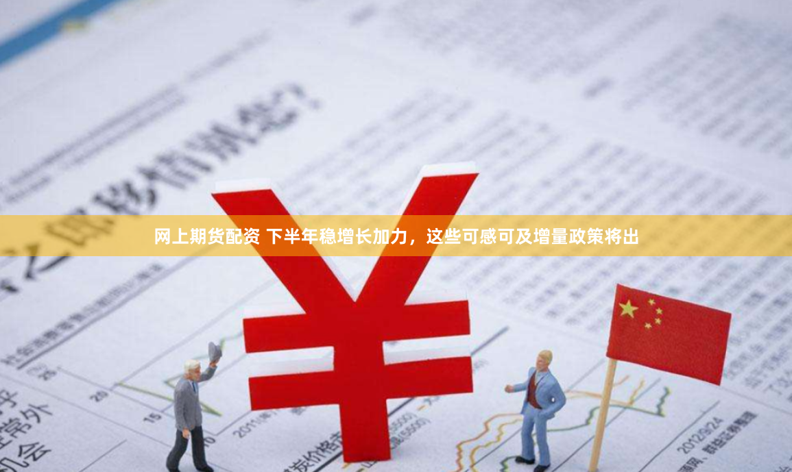 网上期货配资 下半年稳增长加力，这些可感可及增量政策将出