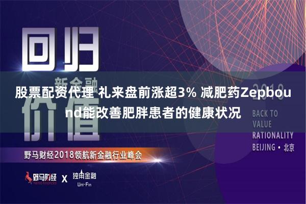 股票配资代理 礼来盘前涨超3% 减肥药Zepbound能改善肥胖患者的健康状况