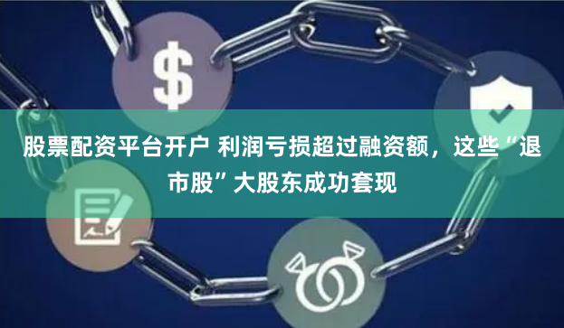 股票配资平台开户 利润亏损超过融资额，这些“退市股”大股东成功套现