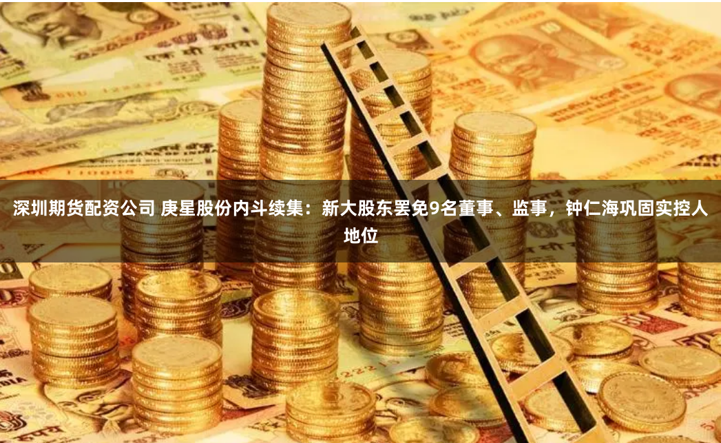 深圳期货配资公司 庚星股份内斗续集：新大股东罢免9名董事、监事，钟仁海巩固实控人地位