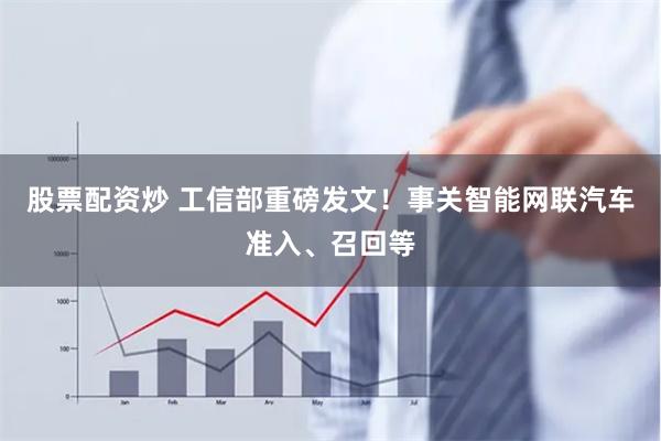 股票配资炒 工信部重磅发文！事关智能网联汽车准入、召回等