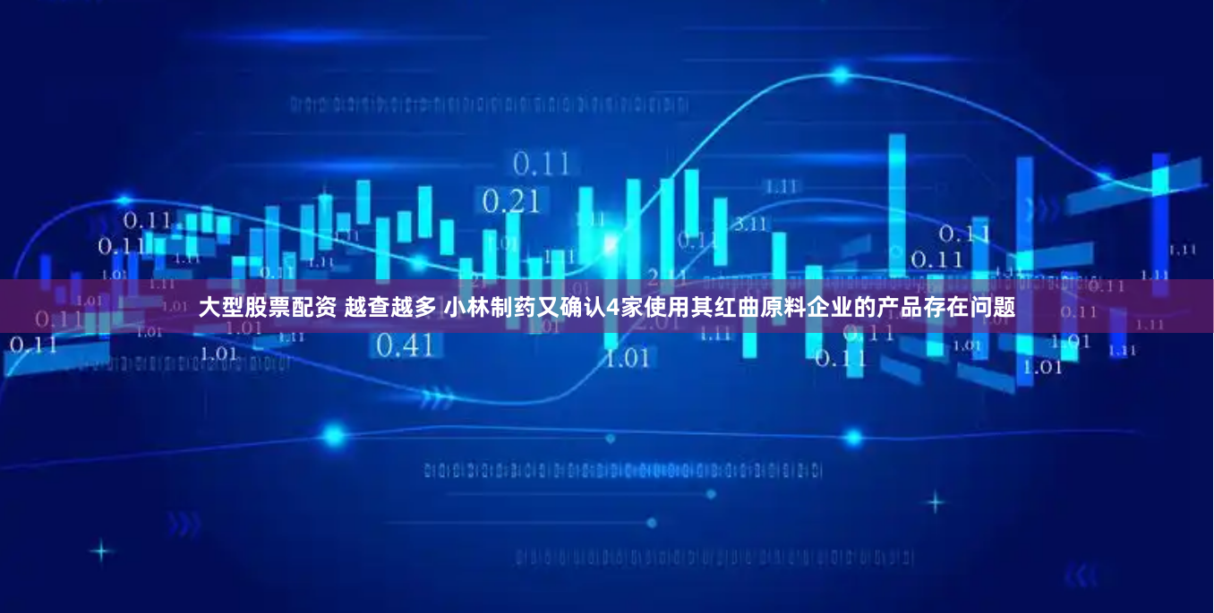 大型股票配资 越查越多 小林制药又确认4家使用其红曲原料企业的产品存在问题