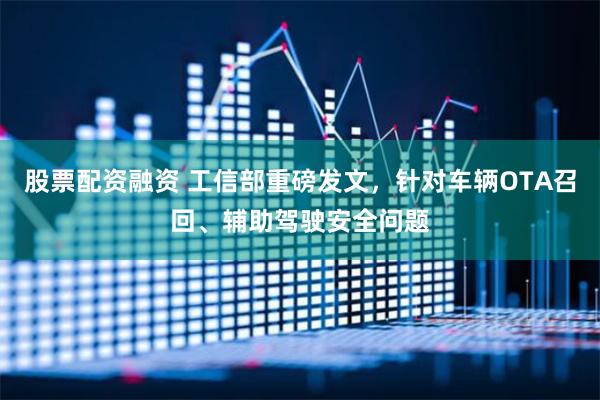 股票配资融资 工信部重磅发文，针对车辆OTA召回、辅助驾驶安全问题
