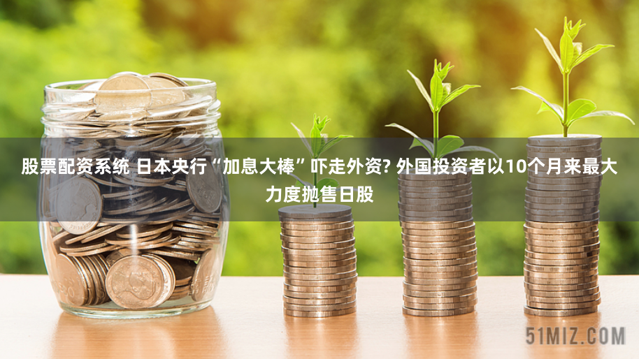 股票配资系统 日本央行“加息大棒”吓走外资? 外国投资者以10个月来最大力度抛售日股