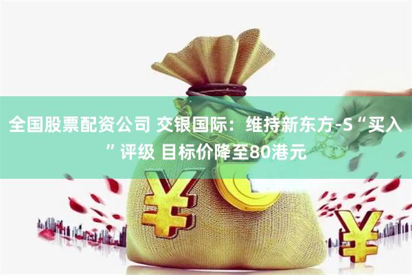 全国股票配资公司 交银国际：维持新东方-S“买入”评级 目标价降至80港元