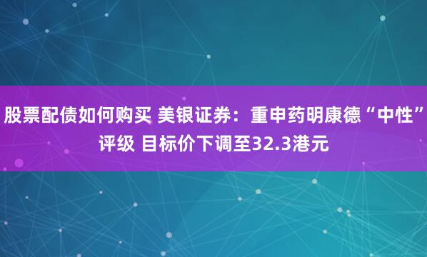 股票配债如何购买 美银证券：重申药明康德“中性”评级 目标价下调至32.3港元