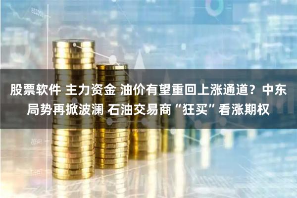 股票软件 主力资金 油价有望重回上涨通道？中东局势再掀波澜 石油交易商“狂买”看涨期权