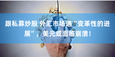 跟私募炒股 外汇市场遇“变革性的进展”，美元或面临崩溃！