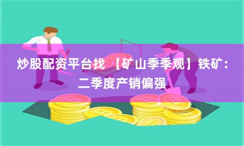 炒股配资平台找 【矿山季季观】铁矿：二季度产销偏强