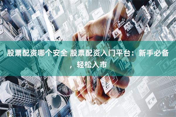 股票配资哪个安全 股票配资入门平台：新手必备，轻松入市