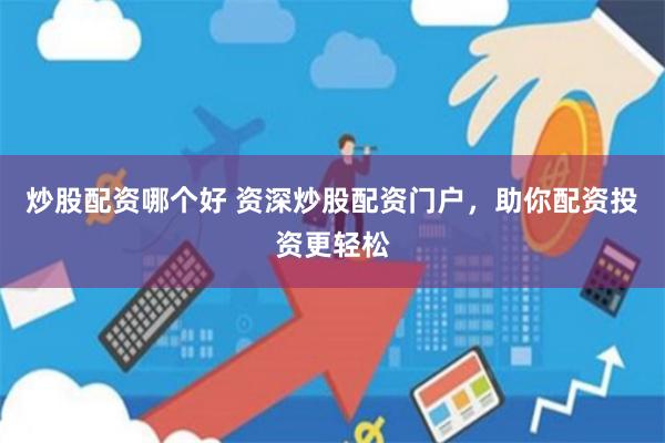 炒股配资哪个好 资深炒股配资门户，助你配资投资更轻松