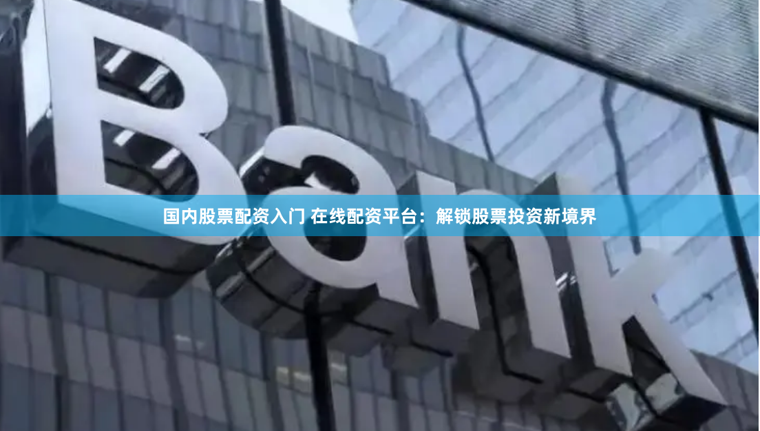 国内股票配资入门 在线配资平台：解锁股票投资新境界