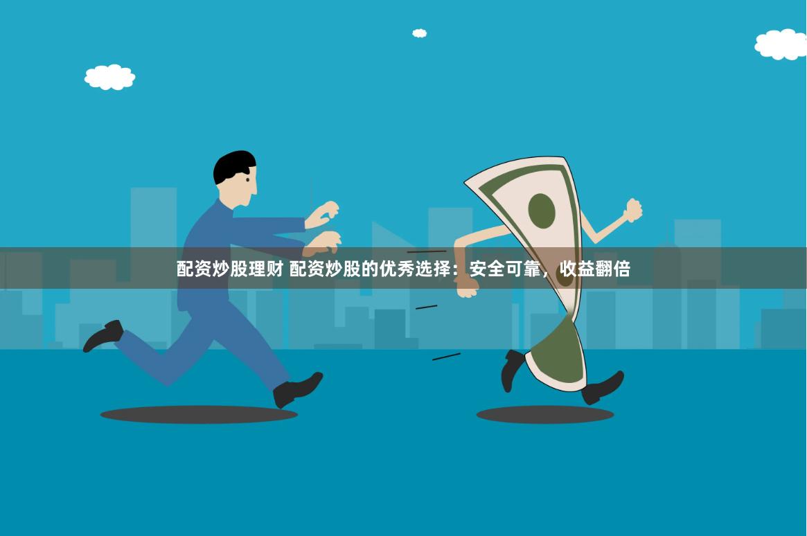 配资炒股理财 配资炒股的优秀选择：安全可靠，收益翻倍