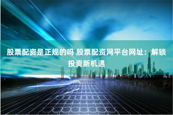 股票配资是正规的吗 股票配资网平台网址：解锁投资新机遇