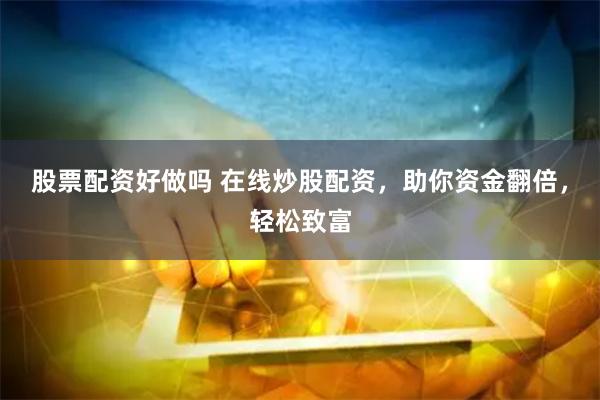 股票配资好做吗 在线炒股配资，助你资金翻倍，轻松致富