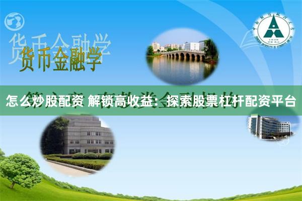 怎么炒股配资 解锁高收益：探索股票杠杆配资平台