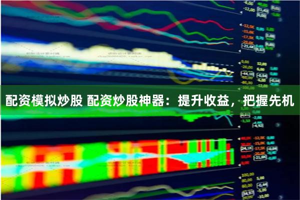 配资模拟炒股 配资炒股神器：提升收益，把握先机