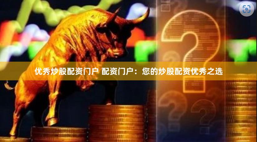 优秀炒股配资门户 配资门户：您的炒股配资优秀之选