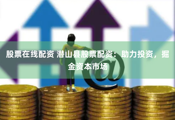 股票在线配资 潜山县股票配资：助力投资，掘金资本市场
