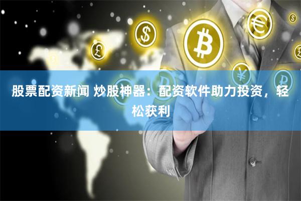 股票配资新闻 炒股神器：配资软件助力投资，轻松获利