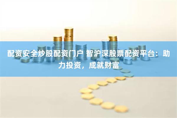 配资安全炒股配资门户 智沪深股票配资平台：助力投资，成就财富