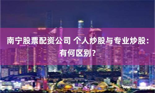 南宁股票配资公司 个人炒股与专业炒股：有何区别？