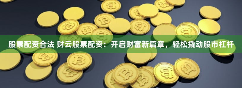 股票配资合法 财云股票配资：开启财富新篇章，轻松撬动股市杠杆