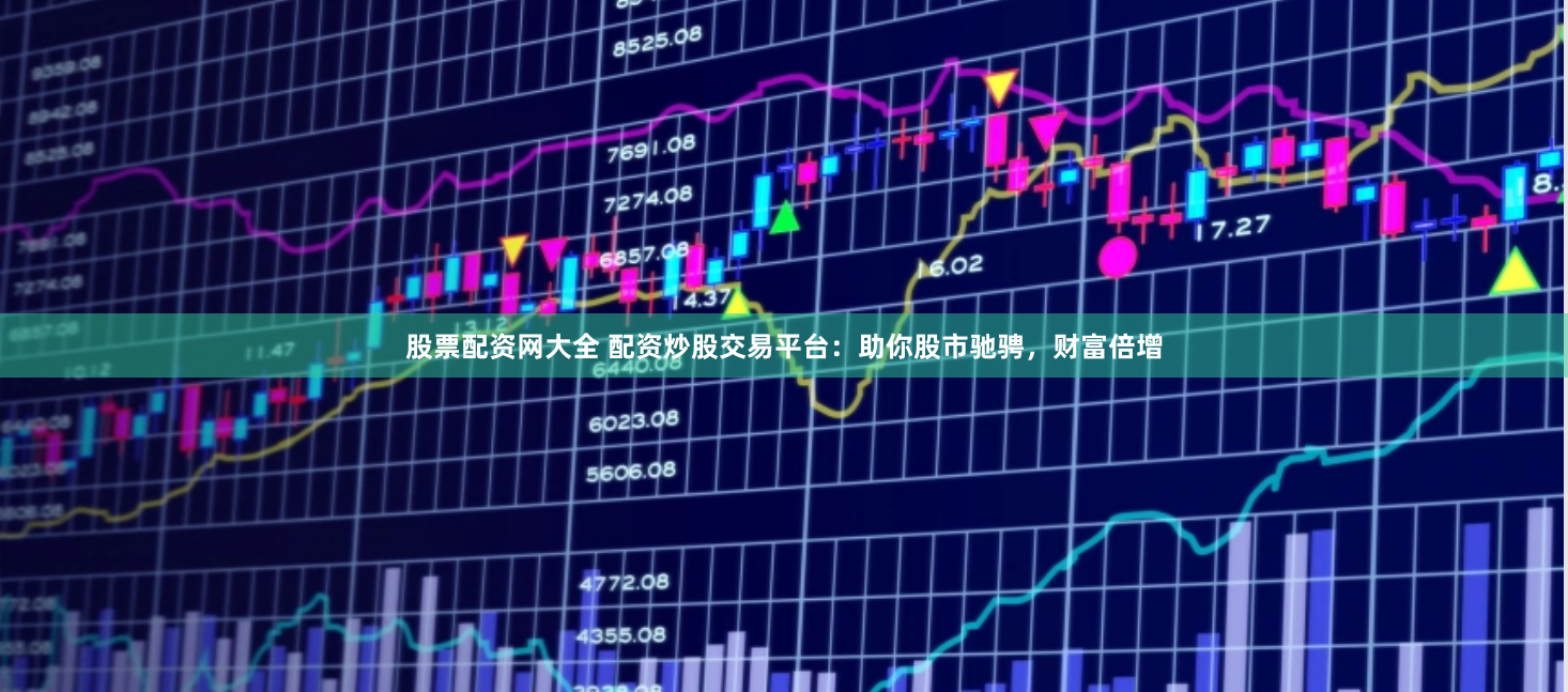 股票配资网大全 配资炒股交易平台：助你股市驰骋，财富倍增