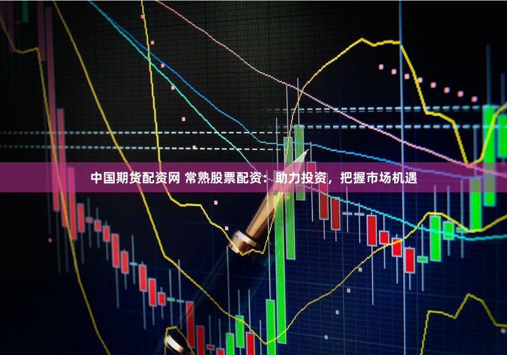 中国期货配资网 常熟股票配资：助力投资，把握市场机遇