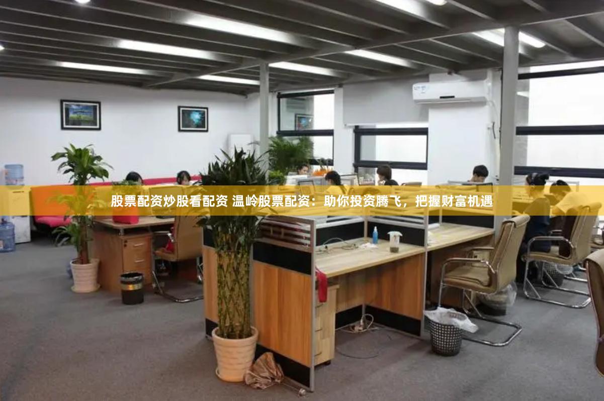 股票配资炒股看配资 温岭股票配资：助你投资腾飞，把握财富机遇