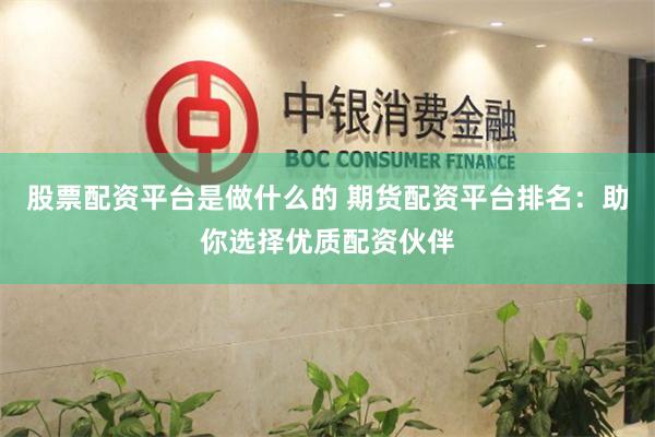 股票配资平台是做什么的 期货配资平台排名：助你选择优质配资伙伴