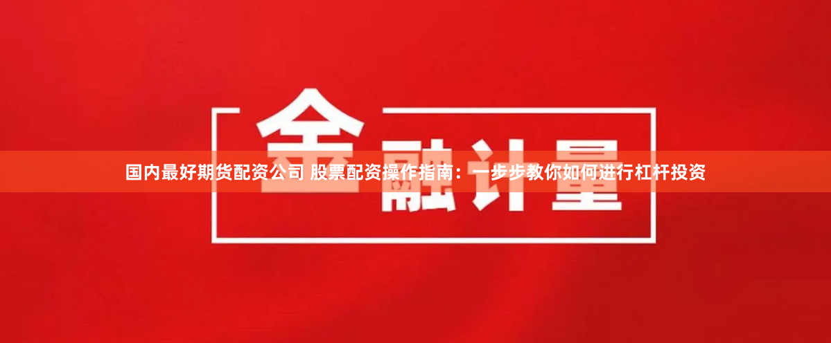 国内最好期货配资公司 股票配资操作指南：一步步教你如何进行杠杆投资