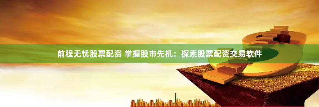前程无忧股票配资 掌握股市先机：探索股票配资交易软件
