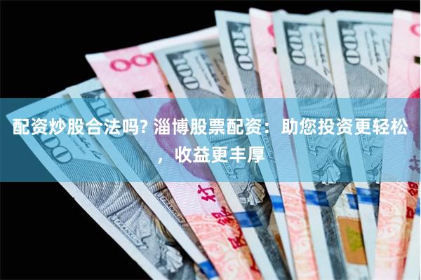 配资炒股合法吗? 淄博股票配资：助您投资更轻松，收益更丰厚