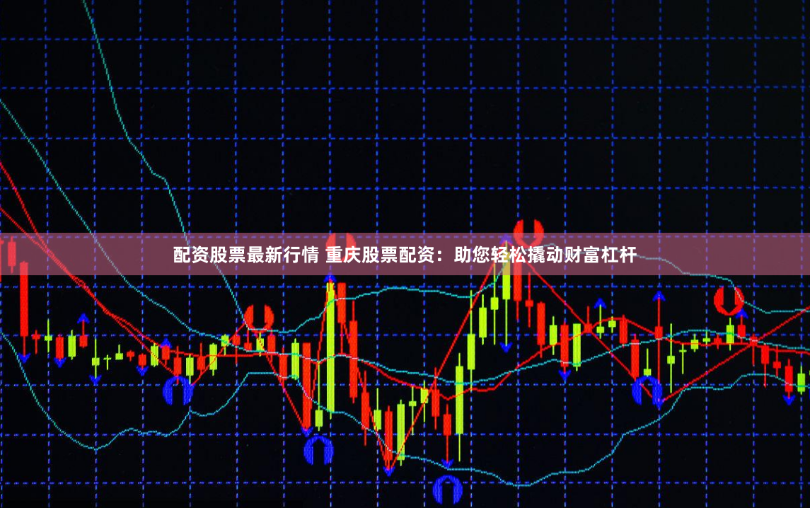 配资股票最新行情 重庆股票配资：助您轻松撬动财富杠杆