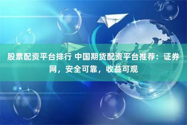 股票配资平台排行 中国期货配资平台推荐：证券网，安全可靠，收益可观