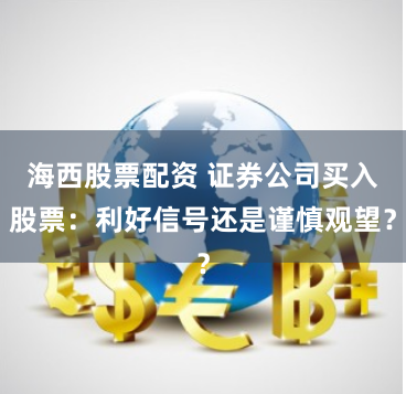 海西股票配资 证券公司买入股票：利好信号还是谨慎观望？