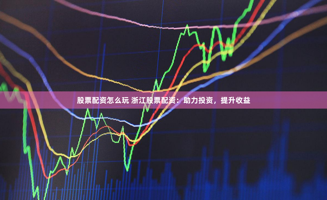 股票配资怎么玩 浙江股票配资：助力投资，提升收益