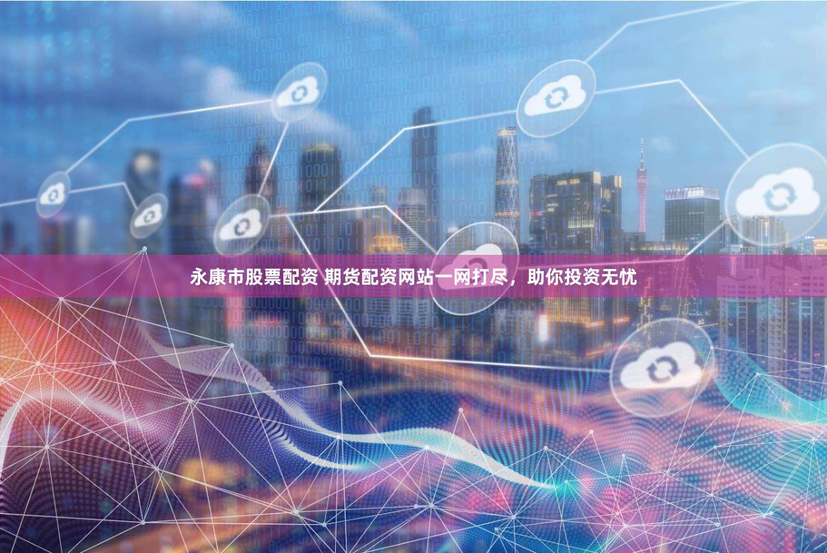 永康市股票配资 期货配资网站一网打尽，助你投资无忧
