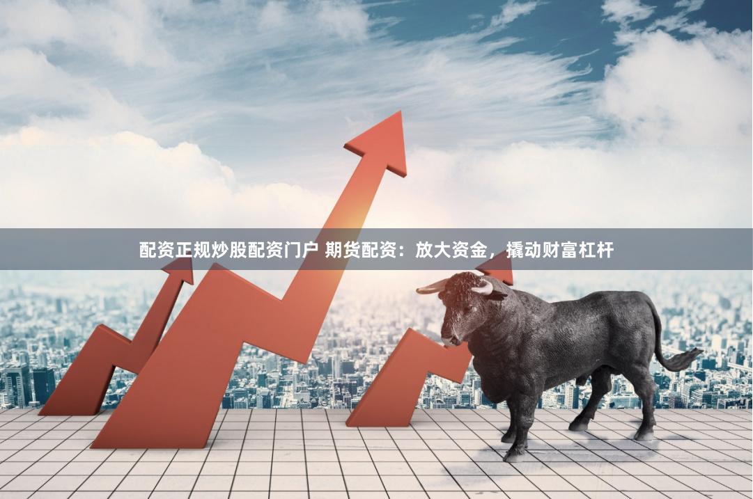 配资正规炒股配资门户 期货配资：放大资金，撬动财富杠杆