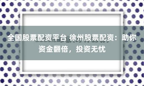 全国股票配资平台 徐州股票配资：助你资金翻倍，投资无忧