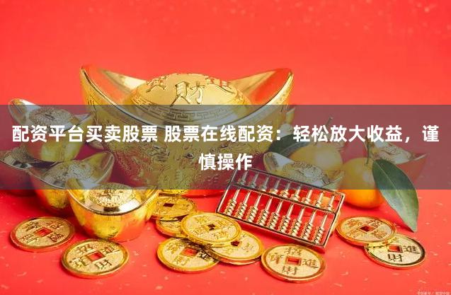配资平台买卖股票 股票在线配资：轻松放大收益，谨慎操作