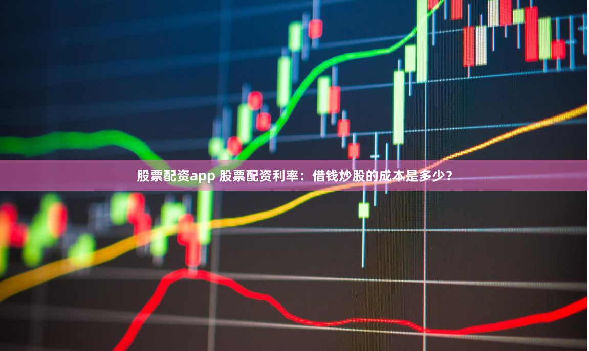 股票配资app 股票配资利率：借钱炒股的成本是多少？