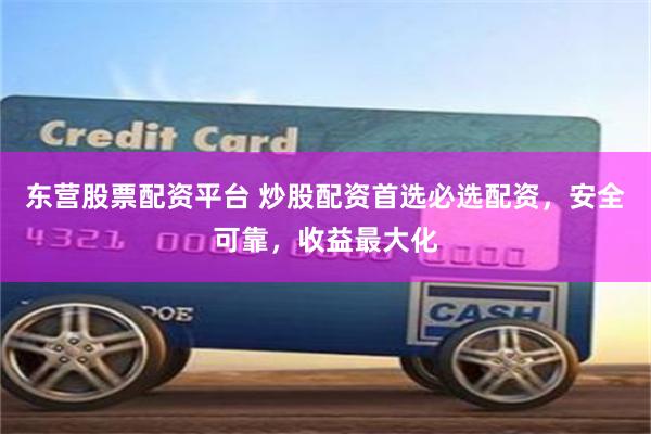 东营股票配资平台 炒股配资首选必选配资，安全可靠，收益最大化