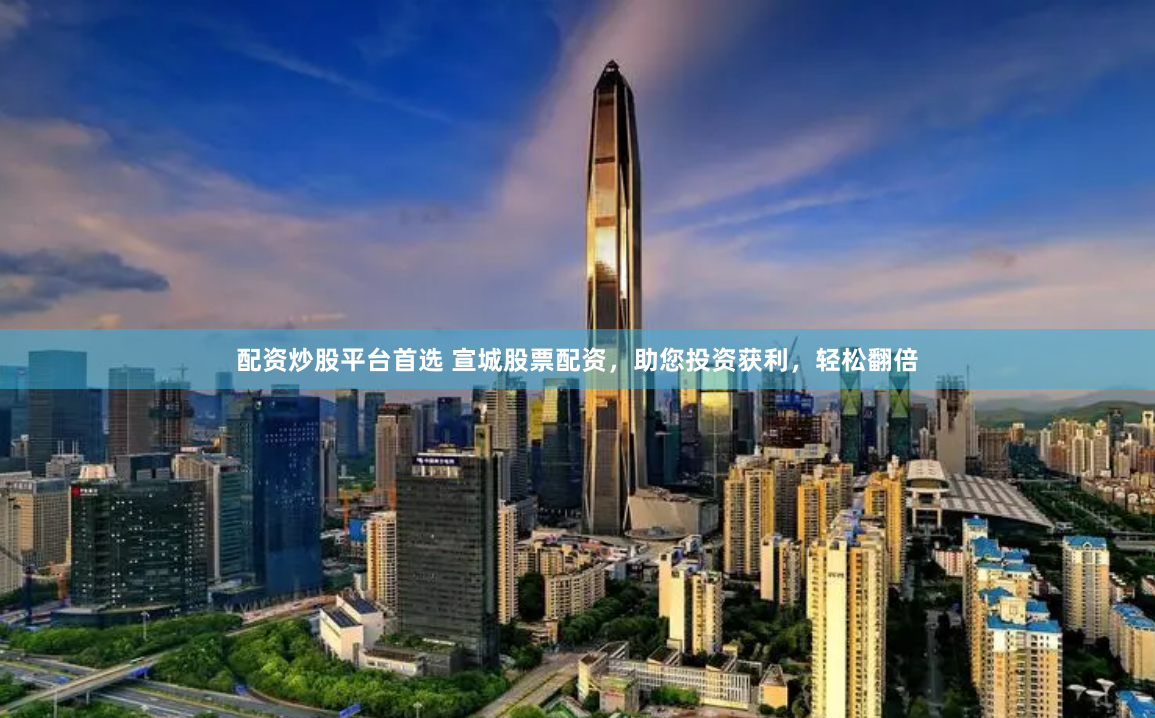 配资炒股平台首选 宣城股票配资，助您投资获利，轻松翻倍